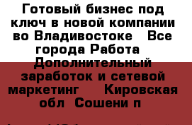 Готовый бизнес под ключ в новой компании во Владивостоке - Все города Работа » Дополнительный заработок и сетевой маркетинг   . Кировская обл.,Сошени п.